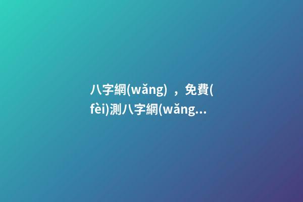 八字網(wǎng)，免費(fèi)測八字網(wǎng) 周易免費(fèi)測八字 在線算命最準(zhǔn)的網(wǎng)站